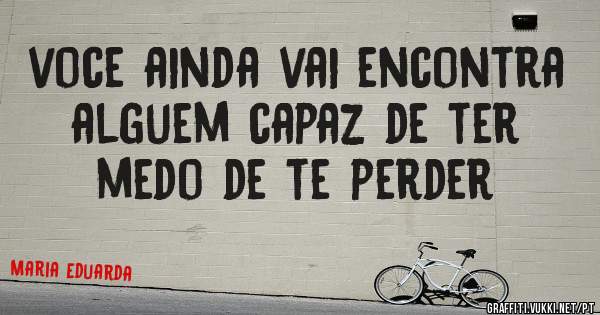 voce ainda vai encontra alguem capaz de ter medo de te perder 