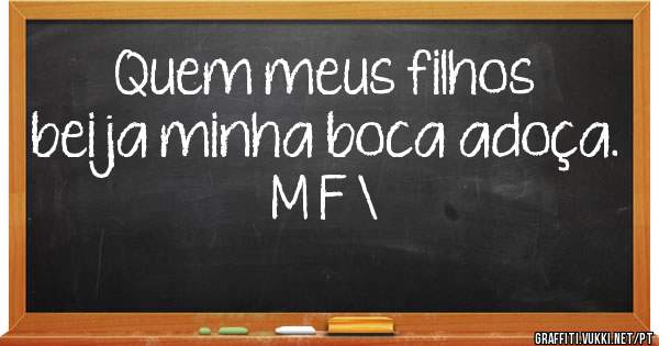 Quem meus filhos beija minha boca adoça.
M F \