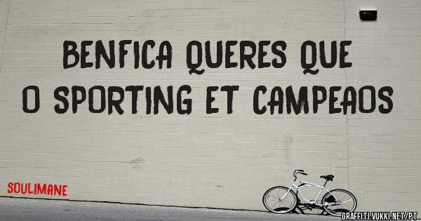 BENFICA QUERES QUE O SPORTING ET CAMPEAOS
