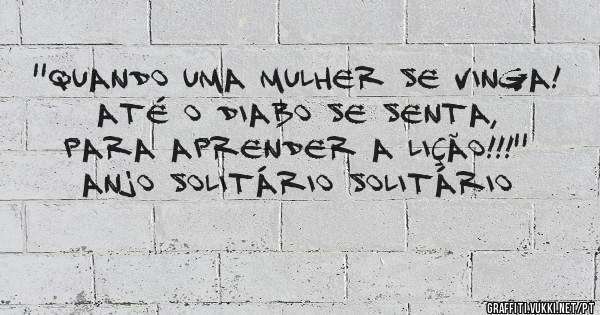 ''Quando uma mulher se vinga!
Até o diabo se senta,
Para aprender a lição!!!''

Anjo Solitário Solitário