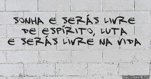 Sonha e serás livre de espírito, luta e serás livre na vida