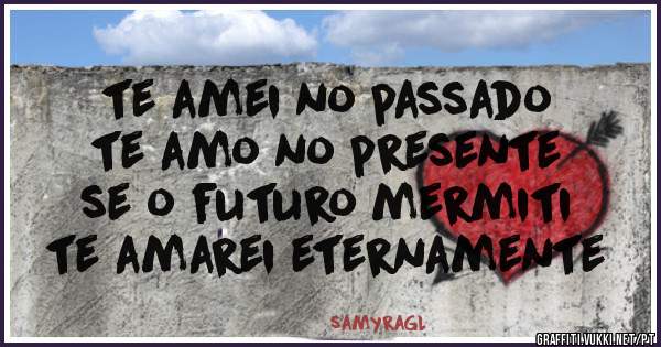 te amei no passado
te amo no presente
se o futuro mermiti 
te amarei eternamente 