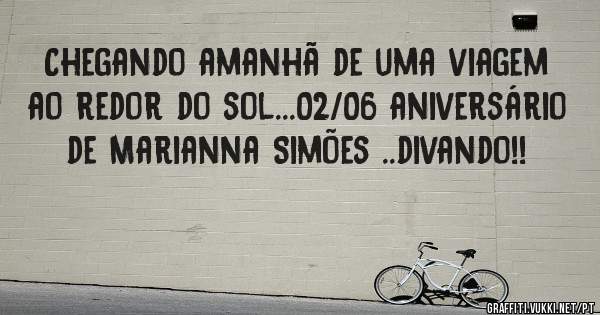 Chegando amanhã de uma viagem ao redor do sol...02/06 aniversário de Marianna Simões ..divando!!