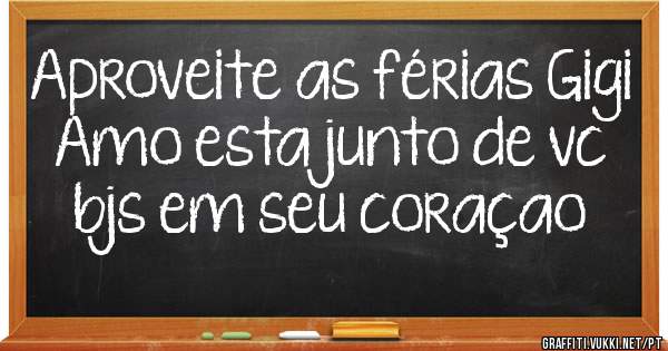 Aproveite as férias Gigi
Amo esta junto de vc
bjs em seu coraçao