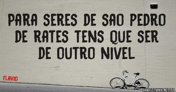 Para seres de sao pedro de rates tens que ser de outro nivel