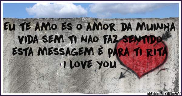Eu te amo es o amor da muinha vida sem ti nao faz sentido esta messagem è para ti Rita  I love you 