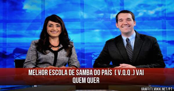 Melhor escola de samba do país  ( V.Q.Q .) Vai Quem Quer 