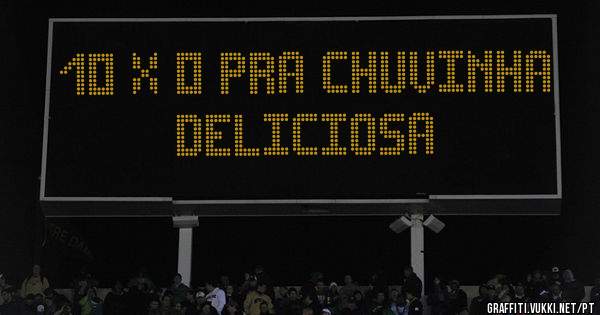 10 x 0 pra chuvinha deliciosa