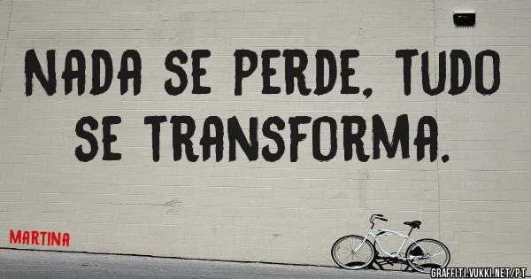 Nada se perde, tudo se transforma.