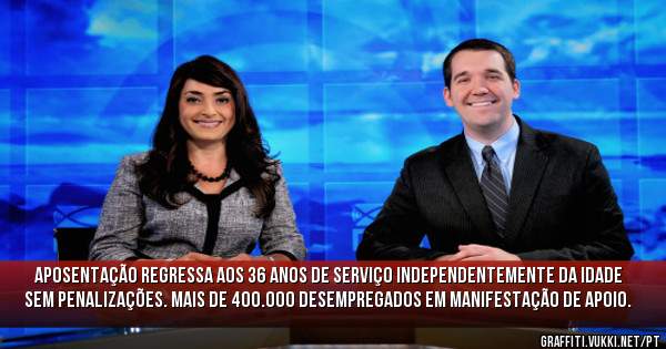 APOSENTAÇÃO REGRESSA AOS 36 ANOS DE SERVIÇO INDEPENDENTEMENTE DA IDADE SEM PENALIZAÇÕES. MAIS DE 400.000 DESEMPREGADOS EM MANIFESTAÇÃO DE APOIO.