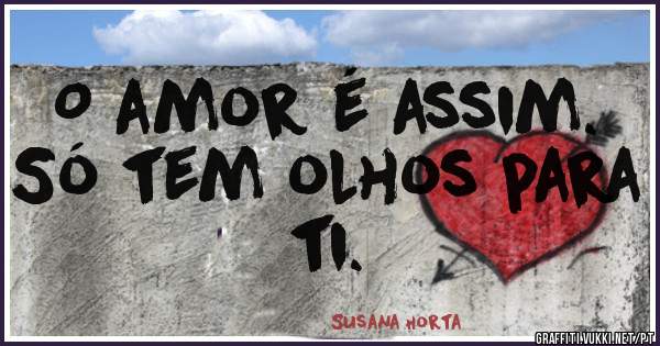 O amor é assim. 
Só tem olhos para ti. 