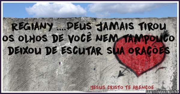 Regiany ....Deus jamais tirou os olhos de você nem tampouco deixou de escutar sua orações