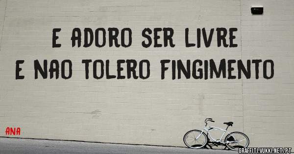 E adoro ser livre 
E nao tolero fingimento