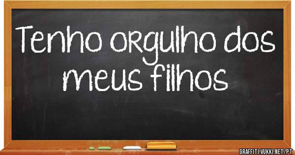 Tenho orgulho dos meus filhos