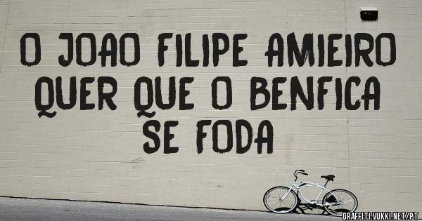 O JOAO FILIPE AMIEIRO QUER QUE O BENFICA SE FODA 