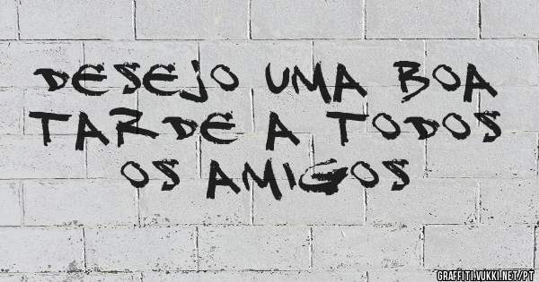 DESEJO UMA BOA TARDE A TODOS OS AMIGOS