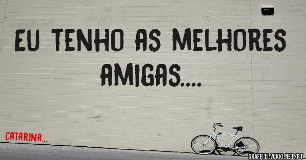 Eu tenho as melhores amigas....
