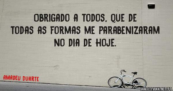 Obrigado a todos, que de todas as formas me parabenizaram no dia de hoje.