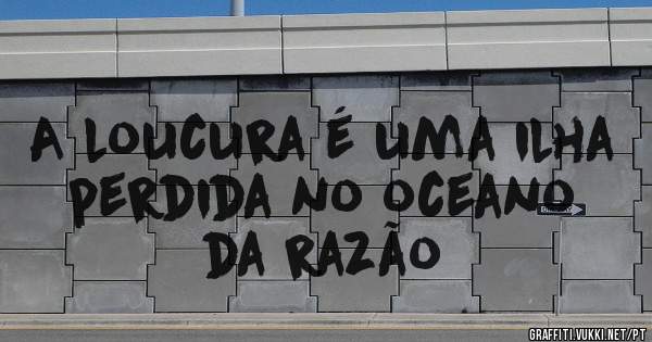 A loucura é uma ilha perdida no oceano da razão