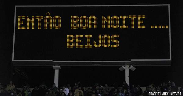 ENTÂO  BOA NOITE .....
BEIJOS