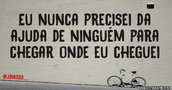 Eu nunca precisei da ajuda de ninguém para chegar onde eu cheguei 