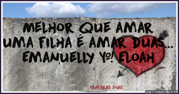Melhor que amar uma filha é amar duas... 
Emanuelly & Eloah
