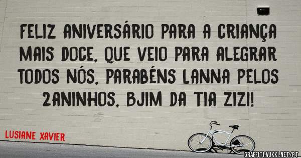 Feliz aniversário para a criança mais doce, que veio para alegrar todos nós, parabéns Lanna pelos 2aninhos, Bjim da Tia zizi! 