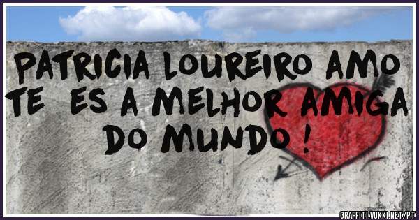 Patricia loureiro amo te  es a melhor amiga do mundo !