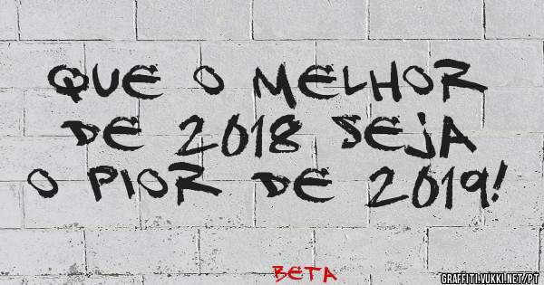 Que o melhor de 2018 seja o pior de 2019!