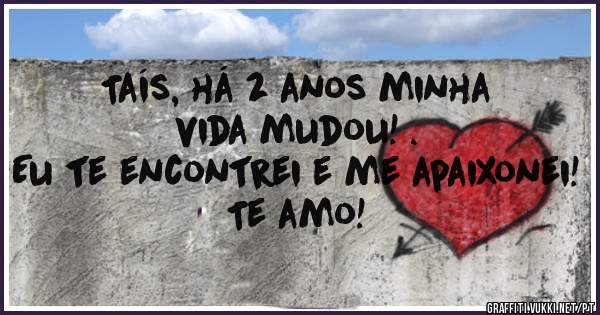 Tais Ha 2 Anos Minha Vida Mudou Eu Te Encontrei E Me Apaixonei Te Amo