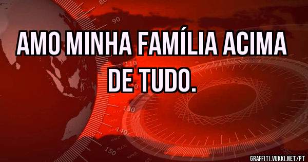 Amo minha família acima de tudo. 