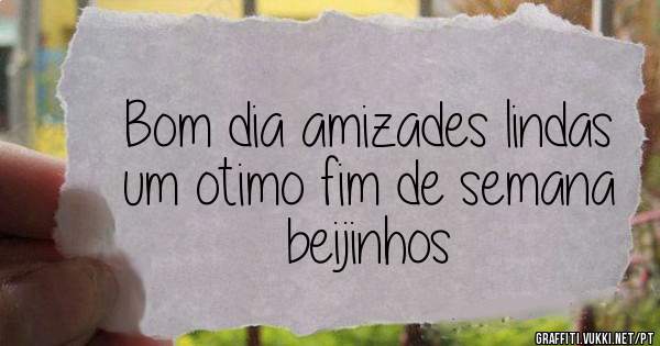 Bom dia amizades lindas um otimo fim de semana beijinhos