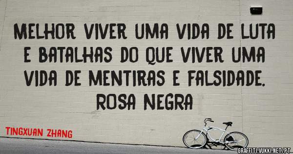 Melhor viver uma vida de luta e batalhas do que viver uma vida de mentiras e falsidade. ROSA NEGRA 