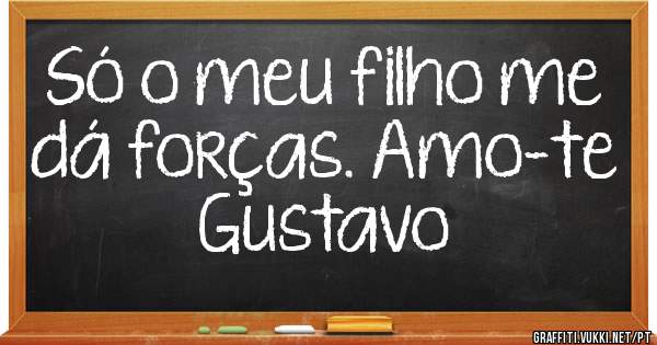 Só o meu filho me dá forças. Amo-te Gustavo 