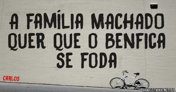 A família MACHADO quer que o Benfica se foda 