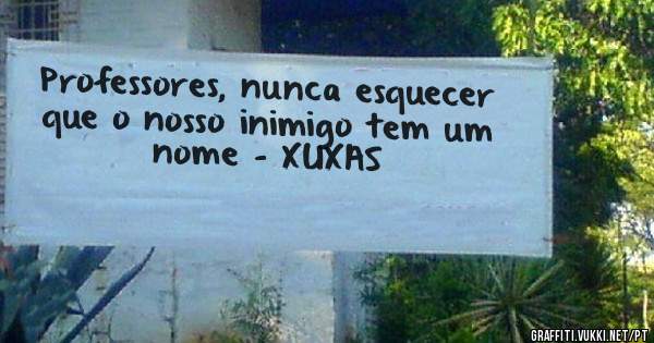 Professores, nunca esquecer que o nosso inimigo tem um nome - XUXAS