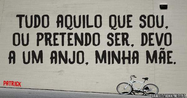 Tudo aquilo que sou, ou pretendo ser, devo a um anjo, minha mãe.