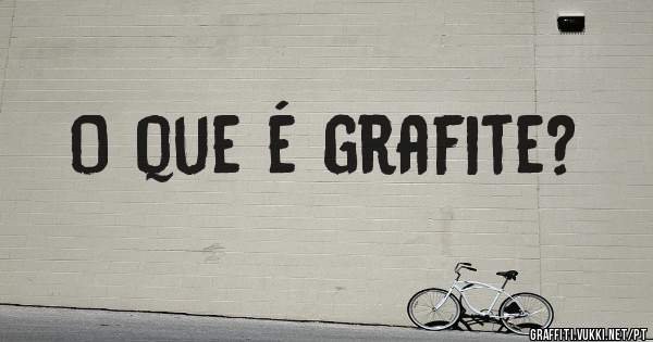 O que é grafite?
