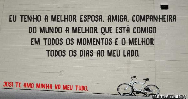 Eu Tenho A Melhor Esposa, Amiga, Companheira Do Mundo A Melhor Que Está Comigo Em Todos Os Momentos E O Melhor Todos Os Dias Ao Meu Lado.
