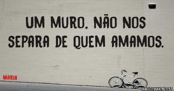 Um muro, não nos separa de quem amamos. 