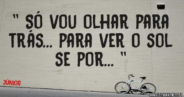 '' Só vou olhar para trás... para ver o sol se por... ''