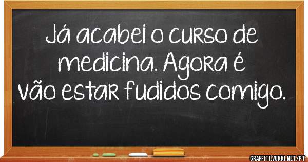 Já acabei o curso de medicina. Agora é vão estar fudidos comigo.