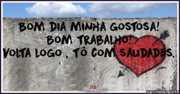 Bom dia minha gostosa!
Bom trabalho!
Volta logo , tô com saudades. 
