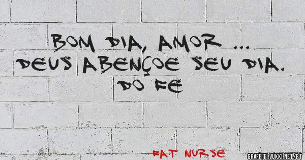 BOM DIA, AMOR ... 
DEUS ABENÇOE SEU DIA. 
DO FE