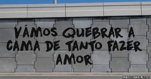 Vámos quebrar a cama de tanto fazer amor