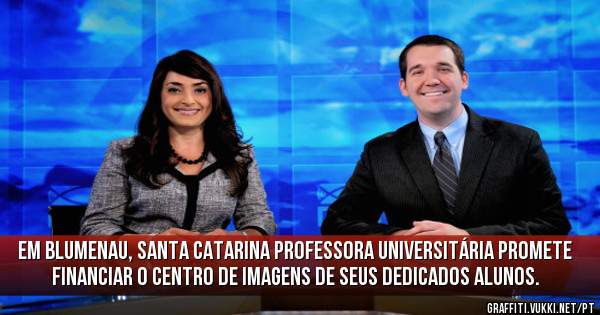 Em Blumenau, Santa Catarina professora universitária promete financiar o centro de imagens de seus dedicados alunos.
