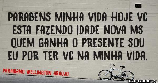 Parabens minha vida hoje vc esta fazendo idade nova ms quem ganha o presente sou eu por ter vc na minha vida. 