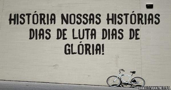 História nossas histórias dias de luta dias de glória!