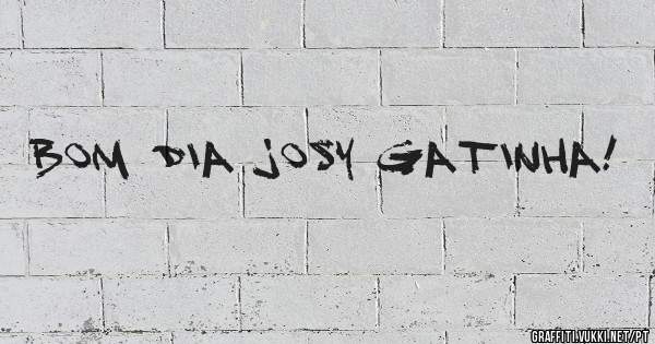 Bom dia Josy gatinha!
