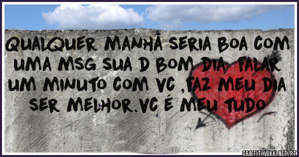 Qualquer manhã seria boa com uma msg sua d bom dia  falar um minuto com vc ,faz meu dia ser melhor.vc é meu tudo